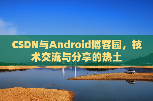 CSDN与Android博客园,技术交流与分享的热土