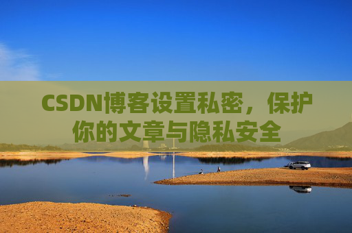 CSDN博客设置私密，保护你的文章与隐私安全