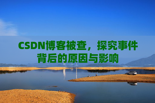 CSDN博客被查,探究事件背后的原因与影响